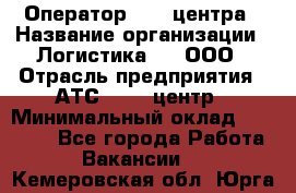 Оператор Call-центра › Название организации ­ Логистика365, ООО › Отрасль предприятия ­ АТС, call-центр › Минимальный оклад ­ 15 000 - Все города Работа » Вакансии   . Кемеровская обл.,Юрга г.